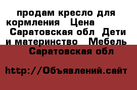 продам кресло для кормления › Цена ­ 4 000 - Саратовская обл. Дети и материнство » Мебель   . Саратовская обл.